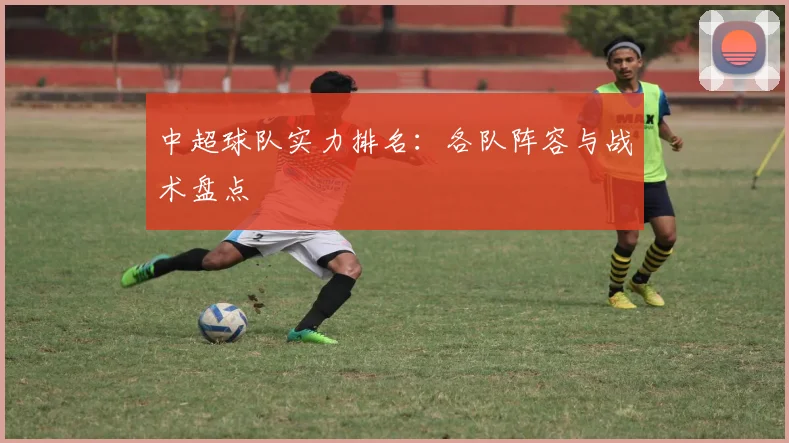 中超球队实力排名:各队阵容与战术盘点