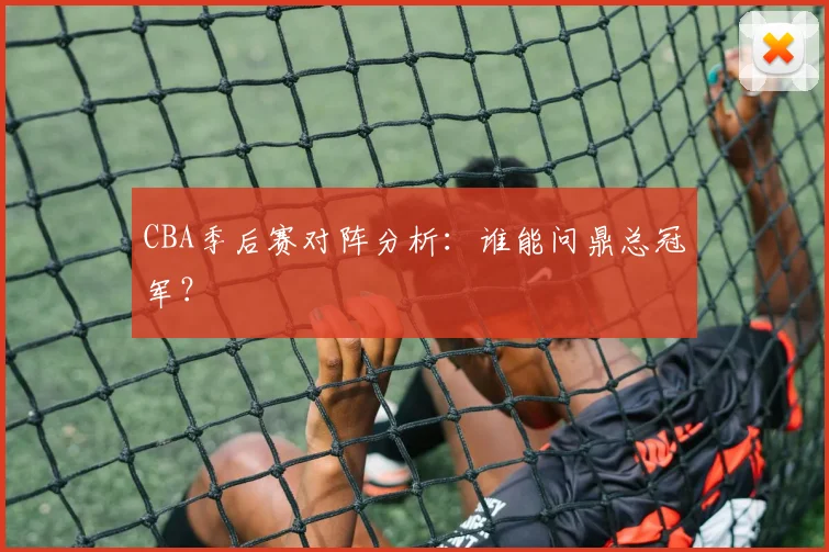CBA季后赛对阵分析:谁能问鼎总冠军?