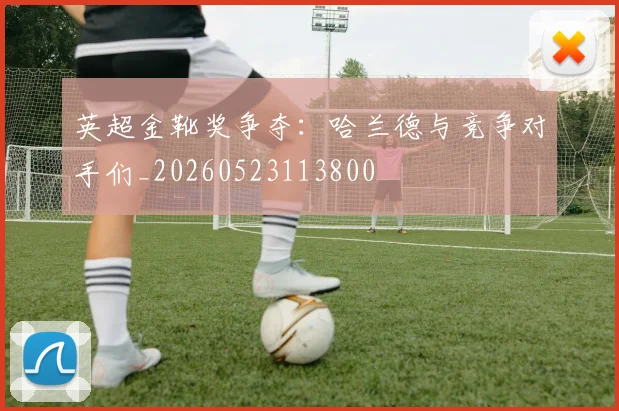 英超金靴奖争夺:哈兰德与竞争对手们_20260523113800