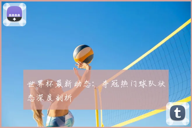 世界杯最新动态：夺冠热门球队状态深度剖析