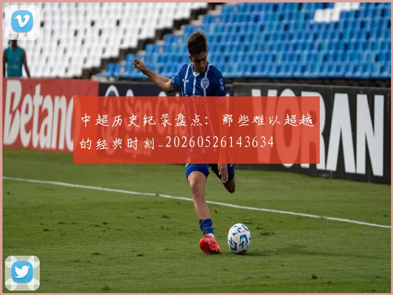 中超历史纪录盘点:那些难以超越的经典时刻_20260526143634