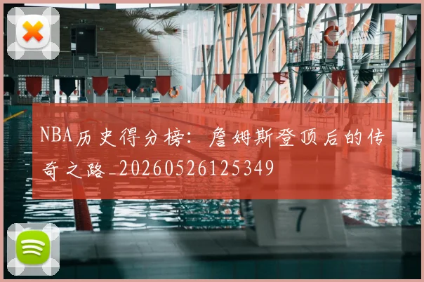 NBA历史得分榜:詹姆斯登顶后的传奇之路_20260526125349