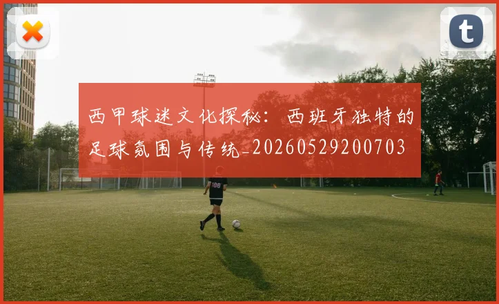 西甲球迷文化探秘:西班牙独特的足球氛围与传统_20260529200703