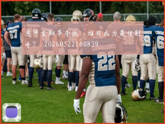 意甲金靴争夺战:谁将成为最佳射手?_20260522160839