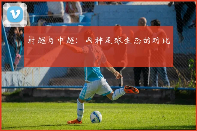 村超与中超:两种足球生态的对比