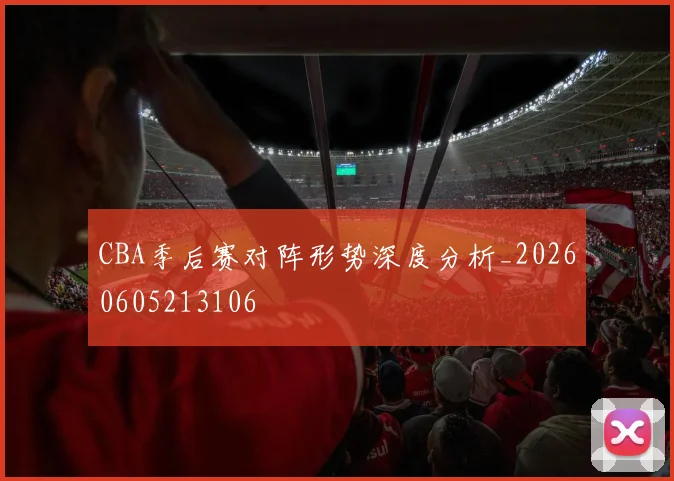 CBA季后赛对阵形势深度分析_20260605213106