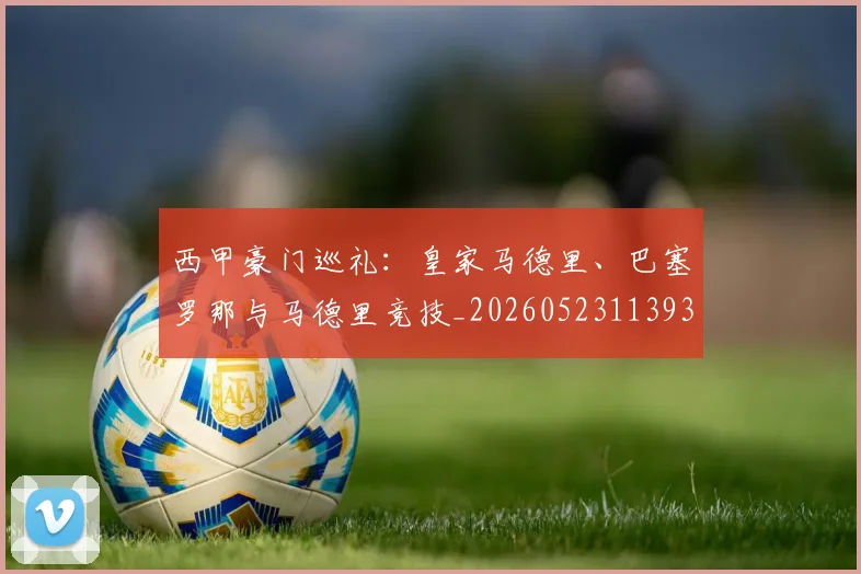 西甲豪门巡礼:皇家马德里、巴塞罗那与马德里竞技_20260523113930