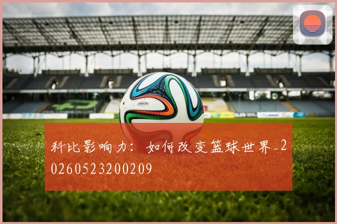 科比影响力：如何改变篮球世界_20260523200209