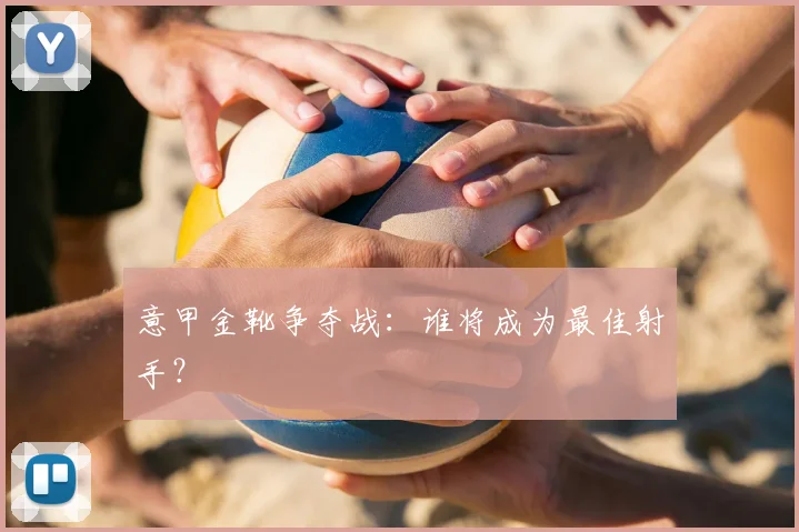 意甲金靴争夺战：谁将成为最佳射手？