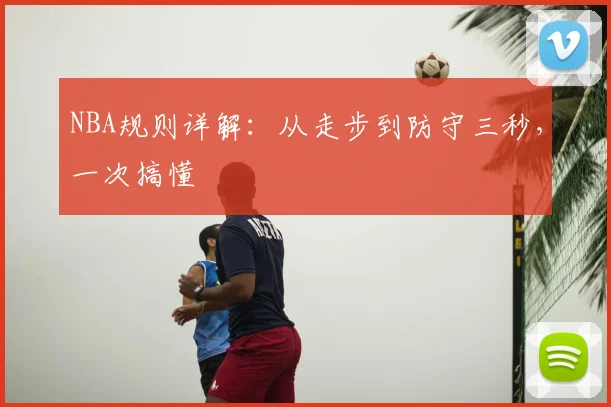 NBA规则详解:从走步到防守三秒,一次搞懂