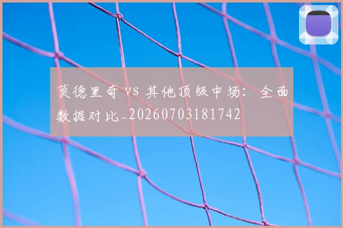 莫德里奇 vs 其他顶级中场:全面数据对比_20260703181742