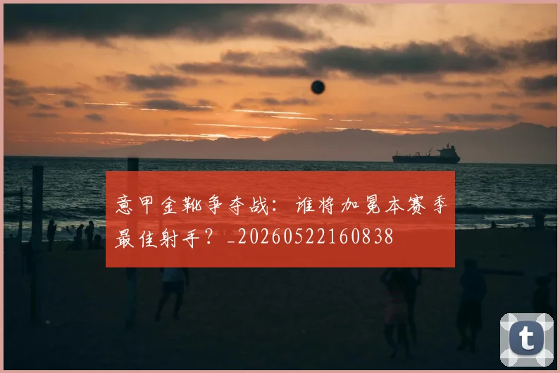 意甲金靴争夺战:谁将加冕本赛季最佳射手?_20260522160838