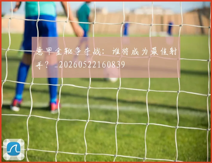 意甲金靴争夺战：谁将成为最佳射手？_20260522160839