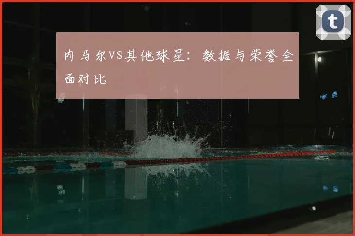 内马尔vs其他球星：数据与荣誉全面对比