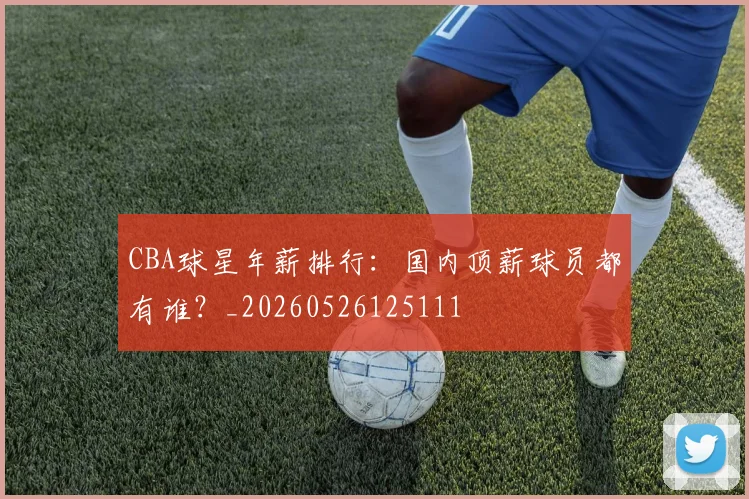 CBA球星年薪排行:国内顶薪球员都有谁?_20260526125111