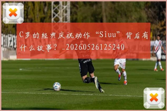 C罗的经典庆祝动作“Siuu”背后有什么故事?_20260526125240