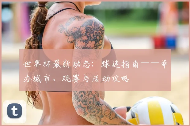 世界杯最新动态:球迷指南——举办城市、观赛与活动攻略
