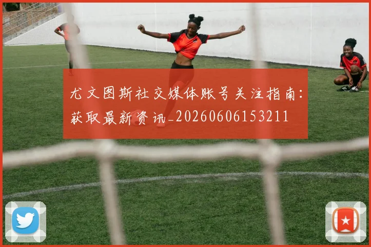 尤文图斯社交媒体账号关注指南:获取最新资讯_20260606153211
