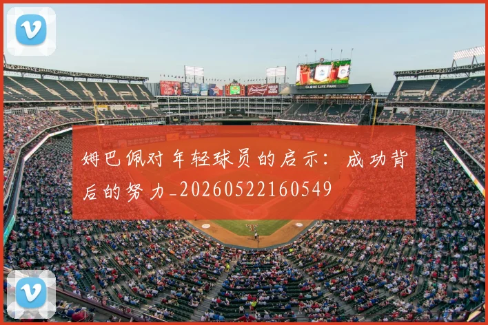 姆巴佩对年轻球员的启示:成功背后的努力_20260522160549