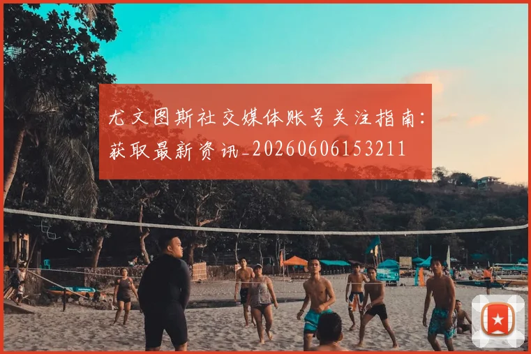 尤文图斯社交媒体账号关注指南:获取最新资讯_20260606153211