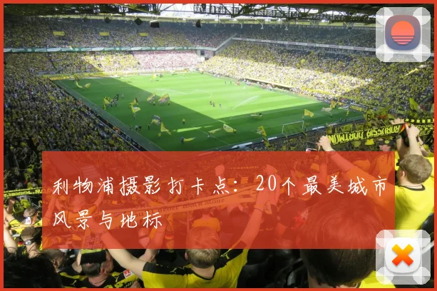 利物浦摄影打卡点:20个最美城市风景与地标