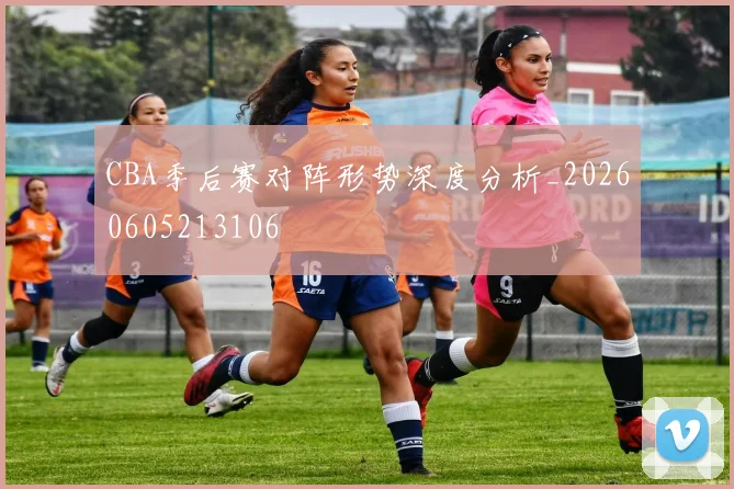 CBA季后赛对阵形势深度分析_20260605213106