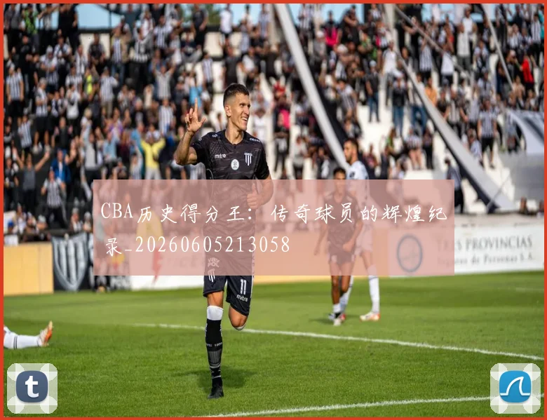 CBA历史得分王:传奇球员的辉煌纪录_20260605213058
