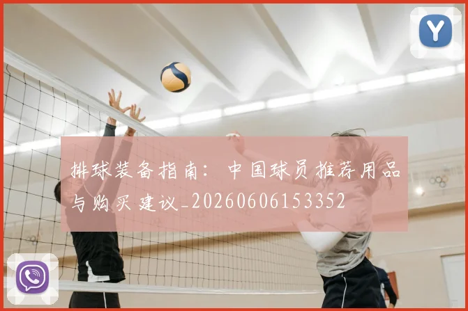 排球装备指南:中国球员推荐用品与购买建议_20260606153352