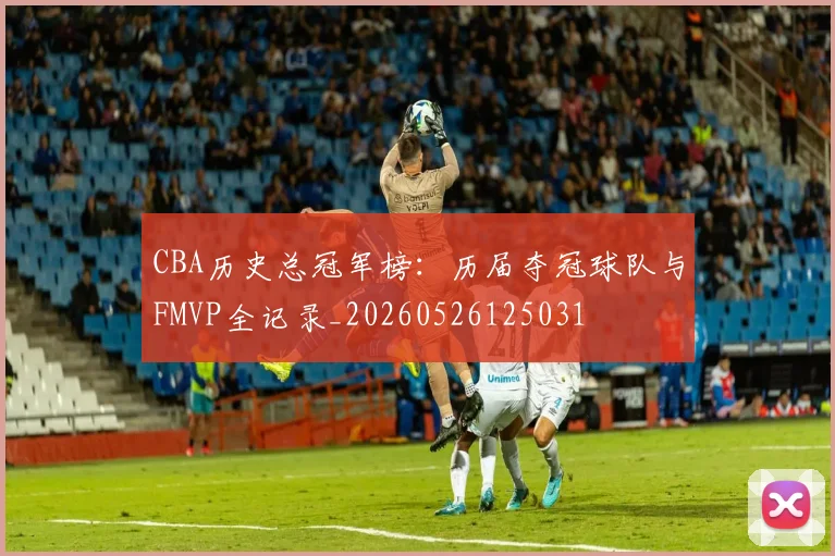 CBA历史总冠军榜：历届夺冠球队与FMVP全记录_20260526125031