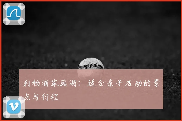 利物浦家庭游：适合亲子活动的景点与行程