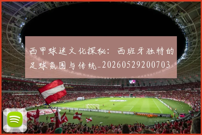 西甲球迷文化探秘:西班牙独特的足球氛围与传统_20260529200703