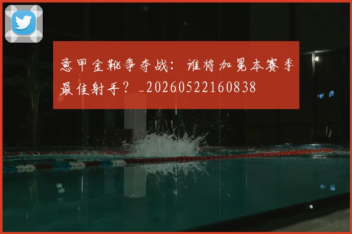 意甲金靴争夺战:谁将加冕本赛季最佳射手?_20260522160838