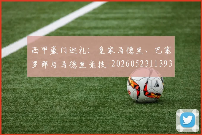西甲豪门巡礼:皇家马德里、巴塞罗那与马德里竞技_20260523113930