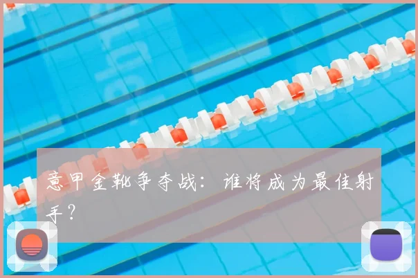 意甲金靴争夺战:谁将成为最佳射手?