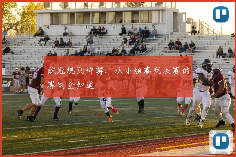 欧冠规则详解：从小组赛到决赛的赛制全知道