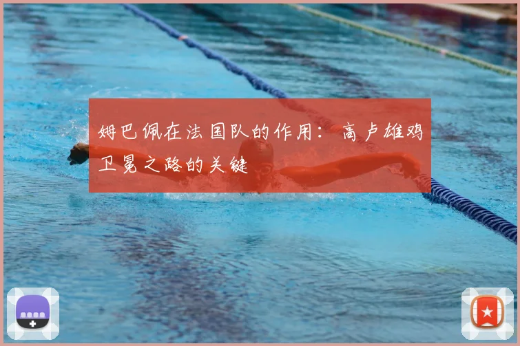 姆巴佩在法国队的作用:高卢雄鸡卫冕之路的关键