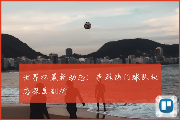 世界杯最新动态：夺冠热门球队状态深度剖析