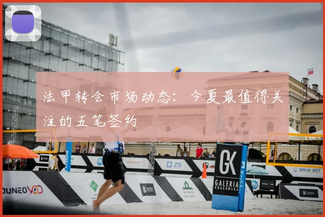 法甲转会市场动态：今夏最值得关注的五笔签约