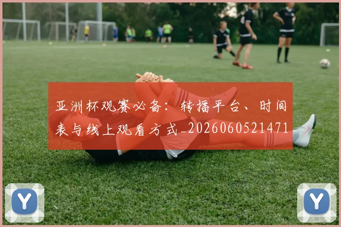 亚洲杯观赛必备:转播平台、时间表与线上观看方式_20260605214710